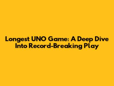 Longest UNO Game: A Deep Dive Into Record-Breaking Play