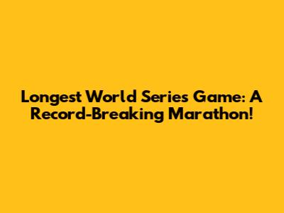 Longest World Series Game: A Record-Breaking Marathon!