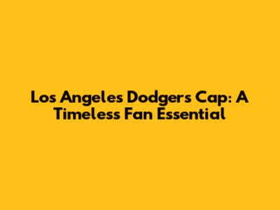 Los Angeles Dodgers Cap: A Timeless Fan Essential
