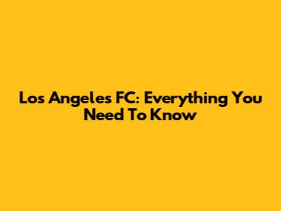 Los Angeles FC: Everything You Need To Know