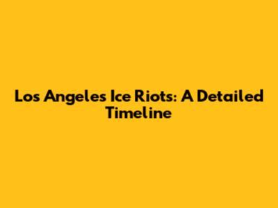 Los Angeles Ice Riots: A Detailed Timeline
