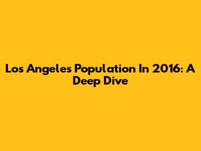Los Angeles Population In 2016: A Deep Dive