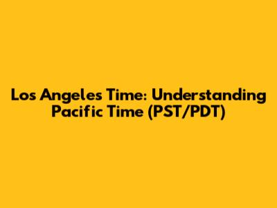 Los Angeles Time: Understanding Pacific Time (PST/PDT)