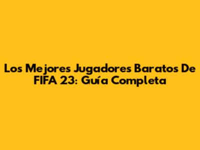 Los Mejores Jugadores Baratos De FIFA 23: Guía Completa