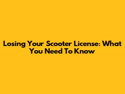 Losing Your Scooter License: What You Need To Know