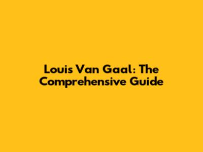 Louis Van Gaal: The Comprehensive Guide