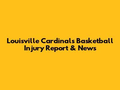 Louisville Cardinals Basketball Injury Report & News