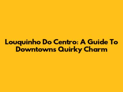 Louquinho Do Centro: A Guide To Downtown's Quirky Charm
