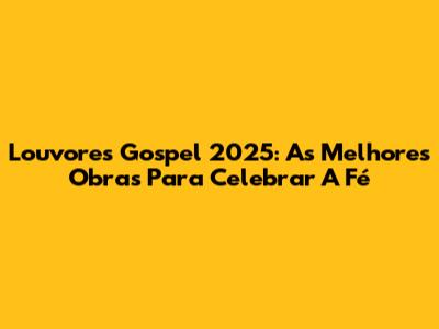 Louvores Gospel 2025: As Melhores Obras Para Celebrar A Fé