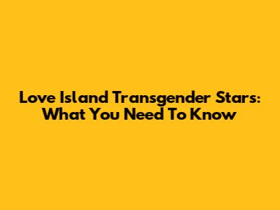 Love Island Transgender Stars: What You Need To Know