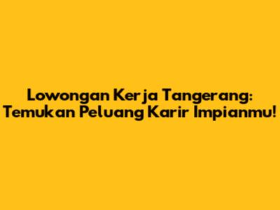 Lowongan Kerja Tangerang: Temukan Peluang Karir Impianmu!