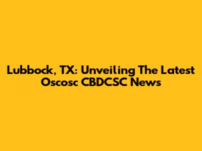 Lubbock, TX: Unveiling The Latest Oscosc CBDCSC News