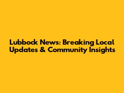 Lubbock News: Breaking Local Updates & Community Insights
