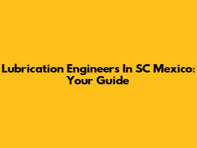 Lubrication Engineers In SC Mexico: Your Guide