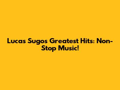 Lucas Sugo's Greatest Hits: Non-Stop Music!
