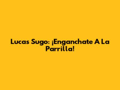 Lucas Sugo: ¡Enganchate A La Parrilla!