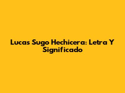 Lucas Sugo "Hechicera": Letra Y Significado