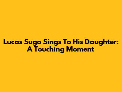 Lucas Sugo Sings To His Daughter: A Touching Moment