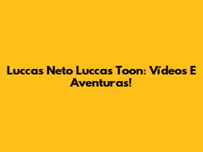 Luccas Neto Luccas Toon: Vídeos E Aventuras!