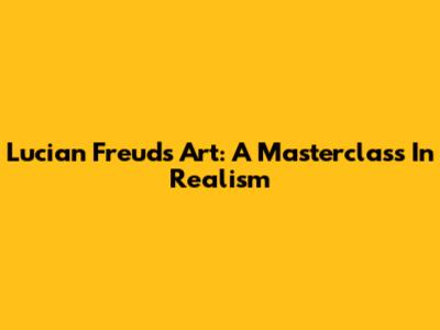 Lucian Freud's Art: A Masterclass In Realism