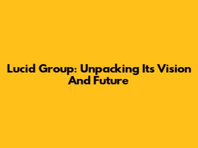 Lucid Group: Unpacking Its Vision And Future