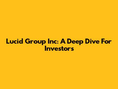 Lucid Group Inc: A Deep Dive For Investors