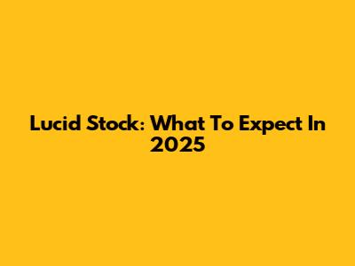 Lucid Stock: What To Expect In 2025