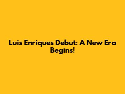 Luis Enrique's Debut: A New Era Begins!