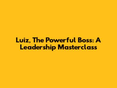 Luiz, The Powerful Boss: A Leadership Masterclass