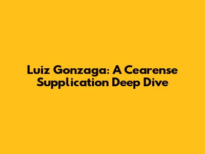Luiz Gonzaga: A Cearense Supplication Deep Dive