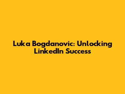 Luka Bogdanovic: Unlocking LinkedIn Success