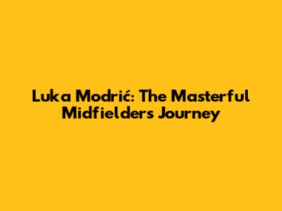 Luka Modrić: The Masterful Midfielder's Journey