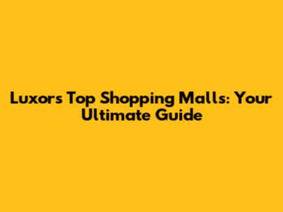 Luxor's Top Shopping Malls: Your Ultimate Guide