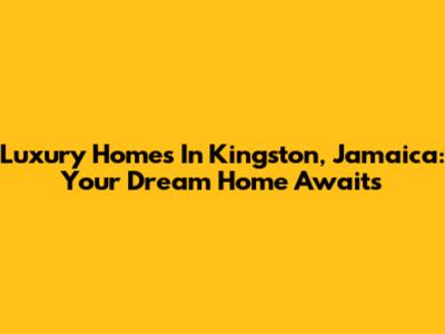 Luxury Homes In Kingston, Jamaica: Your Dream Home Awaits