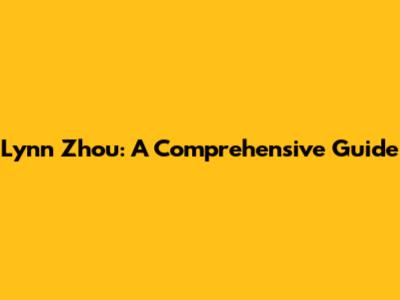 Lynn Zhou: A Comprehensive Guide
