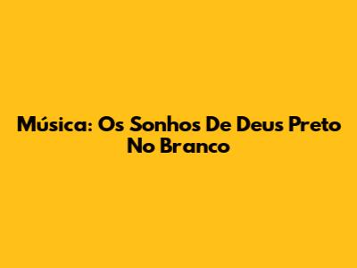 Música: Os Sonhos De Deus Preto No Branco