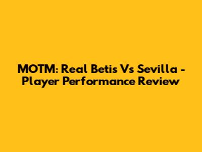 MOTM: Real Betis Vs Sevilla - Player Performance Review