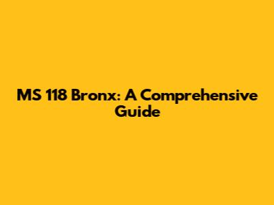 MS 118 Bronx: A Comprehensive Guide