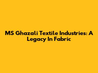 MS Ghazali Textile Industries: A Legacy In Fabric