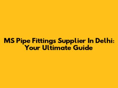 MS Pipe Fittings Supplier In Delhi: Your Ultimate Guide