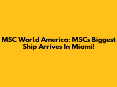 MSC World America: MSC's Biggest Ship Arrives In Miami!