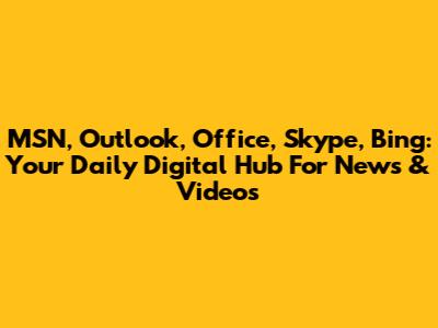 MSN, Outlook, Office, Skype, Bing: Your Daily Digital Hub For News & Videos