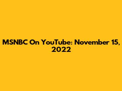 MSNBC On YouTube: November 15, 2022