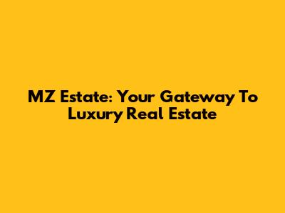 MZ Estate: Your Gateway To Luxury Real Estate