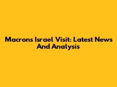 Macron's Israel Visit: Latest News And Analysis