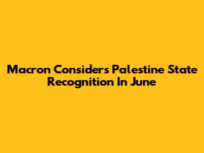 Macron Considers Palestine State Recognition In June