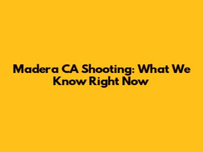 Madera CA Shooting: What We Know Right Now