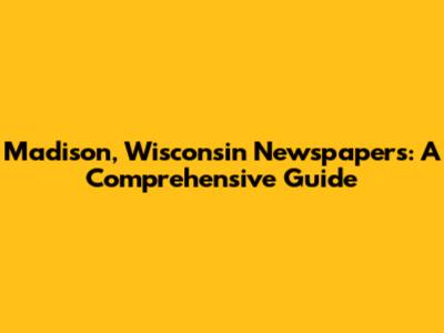 Madison, Wisconsin Newspapers: A Comprehensive Guide