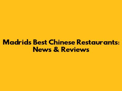 Madrid's Best Chinese Restaurants: News & Reviews