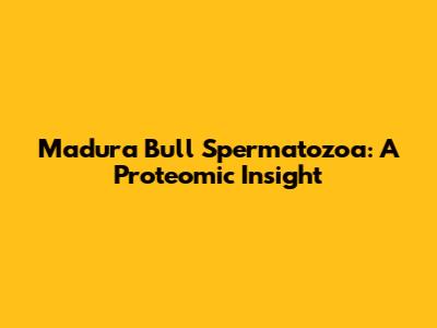 Madura Bull Spermatozoa: A Proteomic Insight